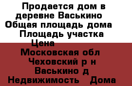 Продается дом в деревне Васькино. › Общая площадь дома ­ 60 › Площадь участка ­ 10 › Цена ­ 1 850 000 - Московская обл., Чеховский р-н, Васькино д. Недвижимость » Дома, коттеджи, дачи продажа   